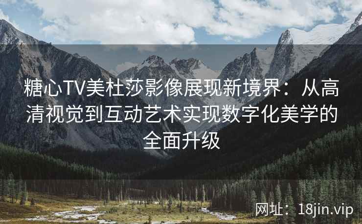 糖心TV美杜莎影像展现新境界：从高清视觉到互动艺术实现数字化美学的全面升级