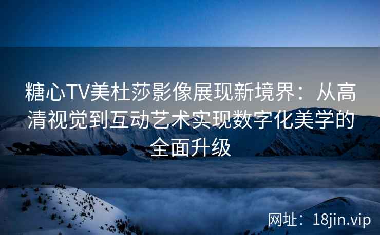 糖心TV美杜莎影像展现新境界：从高清视觉到互动艺术实现数字化美学的全面升级