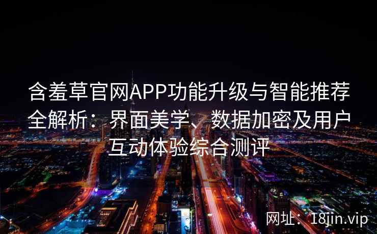 含羞草官网APP功能升级与智能推荐全解析：界面美学、数据加密及用户互动体验综合测评