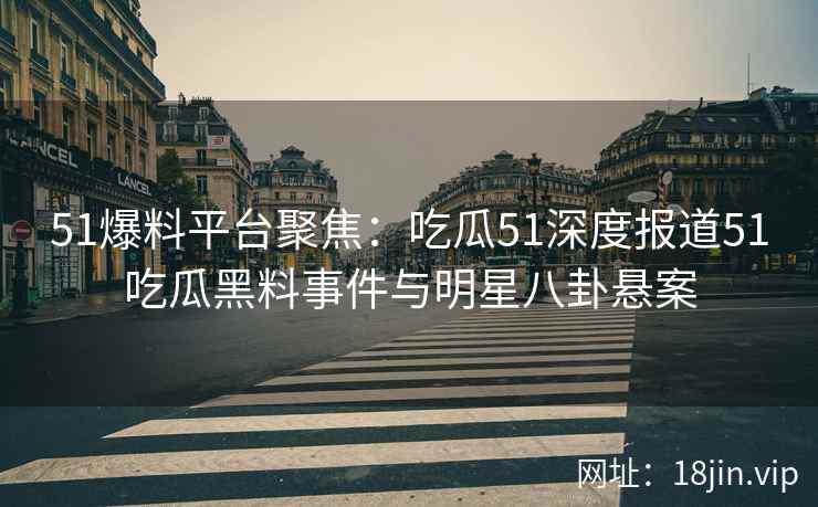 51爆料平台聚焦：吃瓜51深度报道51吃瓜黑料事件与明星八卦悬案