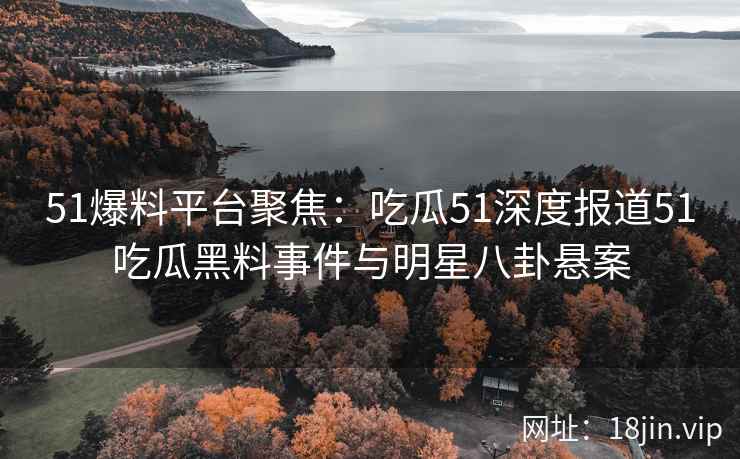 51爆料平台聚焦：吃瓜51深度报道51吃瓜黑料事件与明星八卦悬案