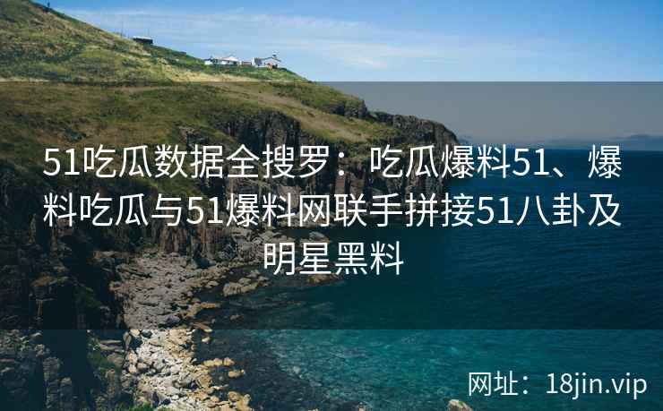 51吃瓜数据全搜罗：吃瓜爆料51、爆料吃瓜与51爆料网联手拼接51八卦及明星黑料