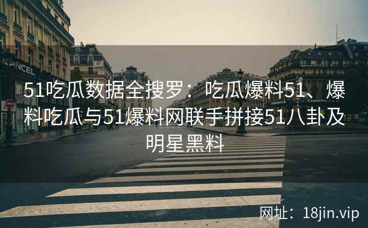 51吃瓜数据全搜罗：吃瓜爆料51、爆料吃瓜与51爆料网联手拼接51八卦及明星黑料