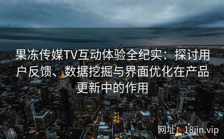 果冻传媒TV互动体验全纪实：探讨用户反馈、数据挖掘与界面优化在产品更新中的作用
