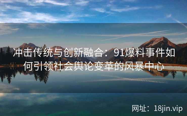 冲击传统与创新融合：91爆料事件如何引领社会舆论变革的风暴中心