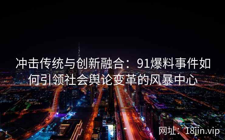冲击传统与创新融合：91爆料事件如何引领社会舆论变革的风暴中心