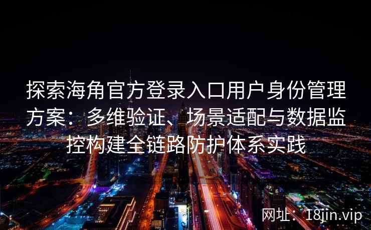 探索海角官方登录入口用户身份管理方案：多维验证、场景适配与数据监控构建全链路防护体系实践
