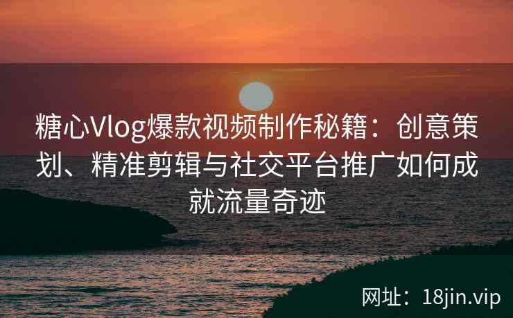 糖心Vlog爆款视频制作秘籍：创意策划、精准剪辑与社交平台推广如何成就流量奇迹