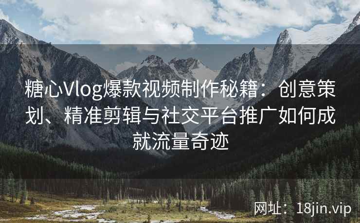 糖心Vlog爆款视频制作秘籍：创意策划、精准剪辑与社交平台推广如何成就流量奇迹