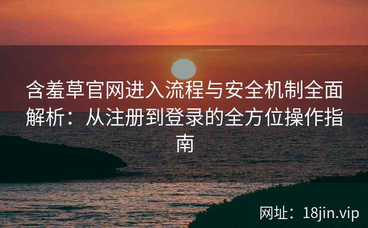 含羞草官网进入流程与安全机制全面解析：从注册到登录的全方位操作指南