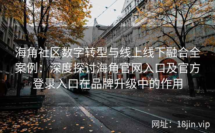 海角社区数字转型与线上线下融合全案例：深度探讨海角官网入口及官方登录入口在品牌升级中的作用