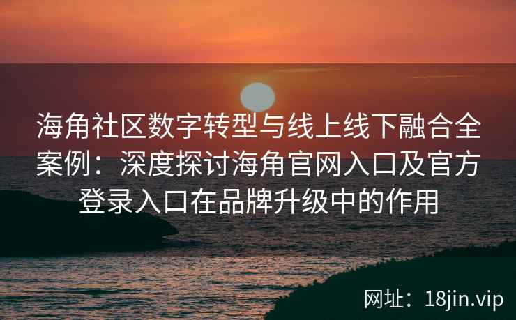 海角社区数字转型与线上线下融合全案例：深度探讨海角官网入口及官方登录入口在品牌升级中的作用