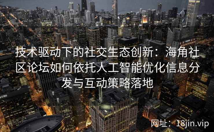 技术驱动下的社交生态创新：海角社区论坛如何依托人工智能优化信息分发与互动策略落地