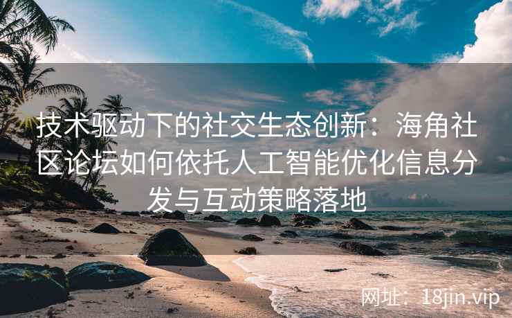 技术驱动下的社交生态创新：海角社区论坛如何依托人工智能优化信息分发与互动策略落地