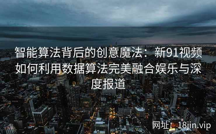 智能算法背后的创意魔法：新91视频如何利用数据算法完美融合娱乐与深度报道