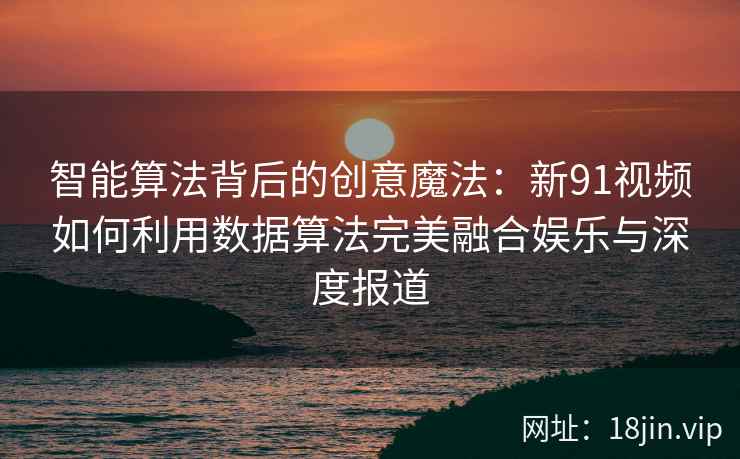 智能算法背后的创意魔法：新91视频如何利用数据算法完美融合娱乐与深度报道