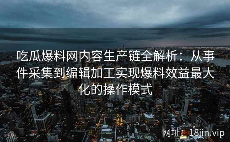 吃瓜爆料网内容生产链全解析：从事件采集到编辑加工实现爆料效益最大化的操作模式