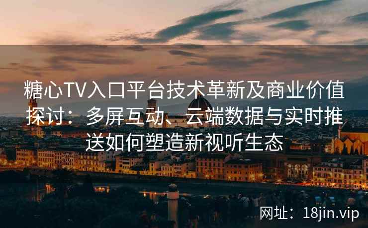 糖心TV入口平台技术革新及商业价值探讨：多屏互动、云端数据与实时推送如何塑造新视听生态