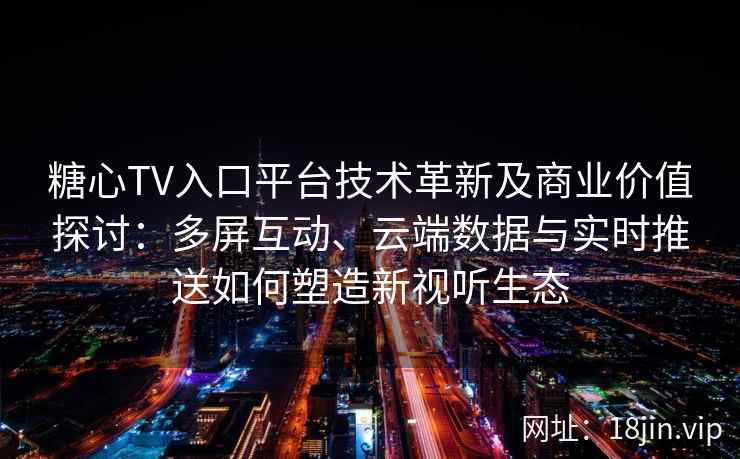 糖心TV入口平台技术革新及商业价值探讨：多屏互动、云端数据与实时推送如何塑造新视听生态