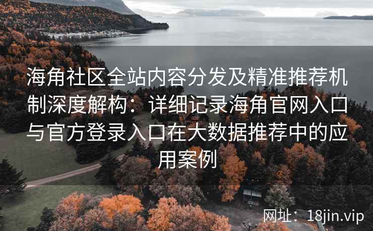 海角社区全站内容分发及精准推荐机制深度解构：详细记录海角官网入口与官方登录入口在大数据推荐中的应用案例