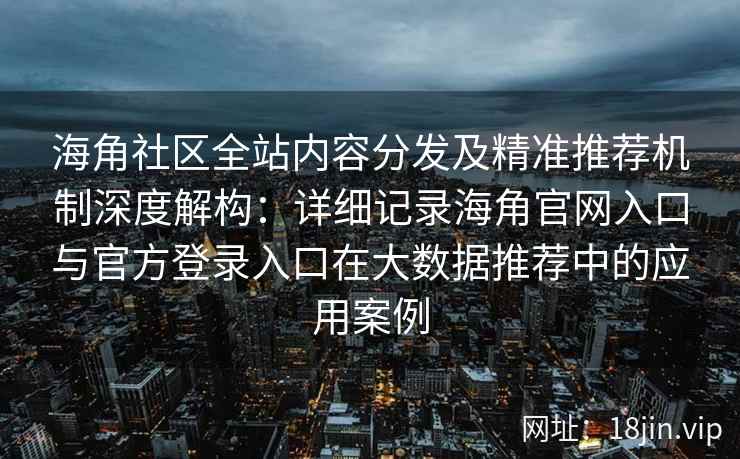 海角社区全站内容分发及精准推荐机制深度解构：详细记录海角官网入口与官方登录入口在大数据推荐中的应用案例