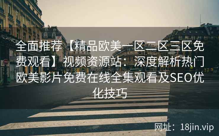 全面推荐【精品欧美一区二区三区免费观看】视频资源站：深度解析热门欧美影片免费在线全集观看及SEO优化技巧