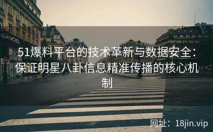 51爆料平台的技术革新与数据安全：保证明星八卦信息精准传播的核心机制
