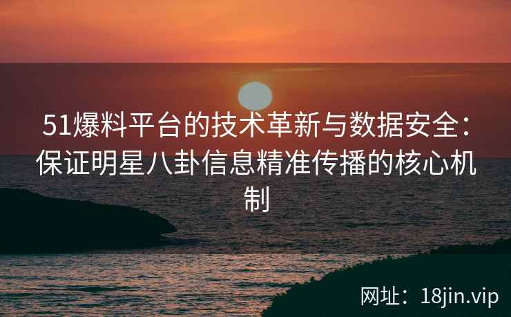 51爆料平台的技术革新与数据安全：保证明星八卦信息精准传播的核心机制