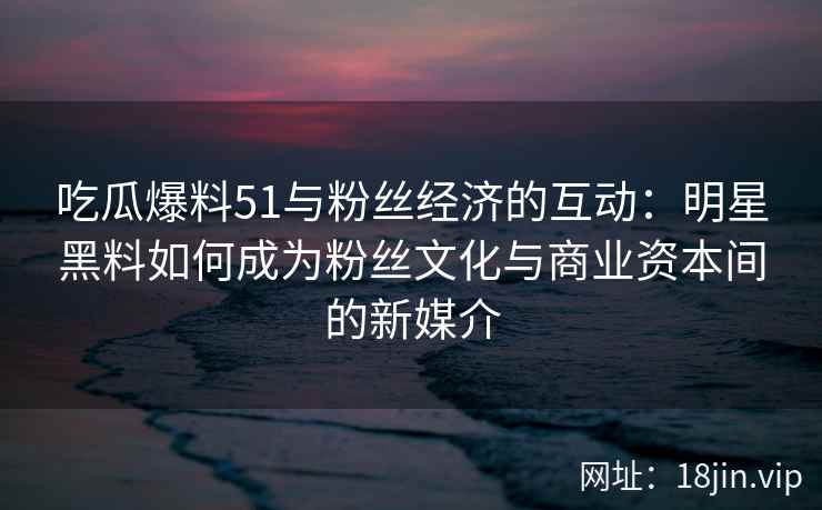 吃瓜爆料51与粉丝经济的互动：明星黑料如何成为粉丝文化与商业资本间的新媒介