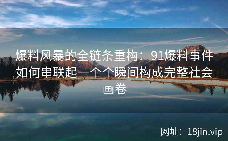 爆料风暴的全链条重构：91爆料事件如何串联起一个个瞬间构成完整社会画卷