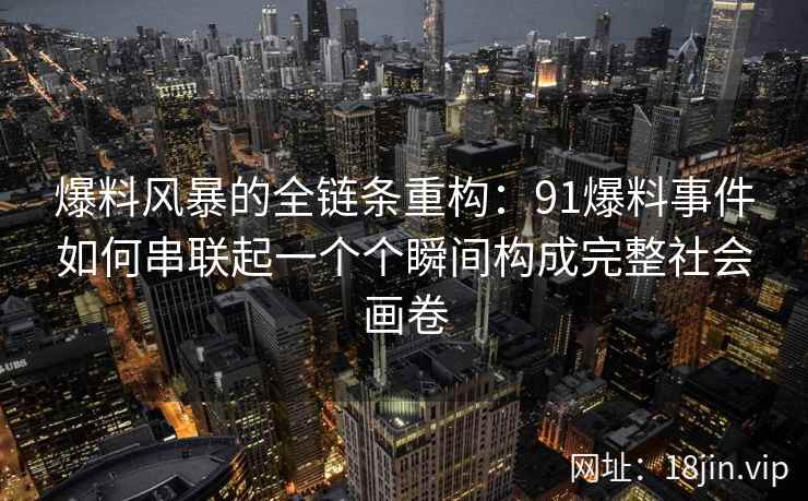 爆料风暴的全链条重构：91爆料事件如何串联起一个个瞬间构成完整社会画卷