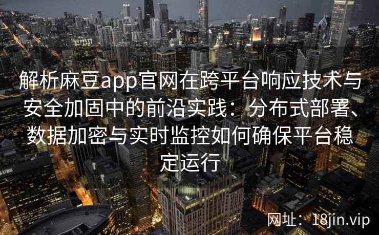 解析麻豆app官网在跨平台响应技术与安全加固中的前沿实践：分布式部署、数据加密与实时监控如何确保平台稳定运行