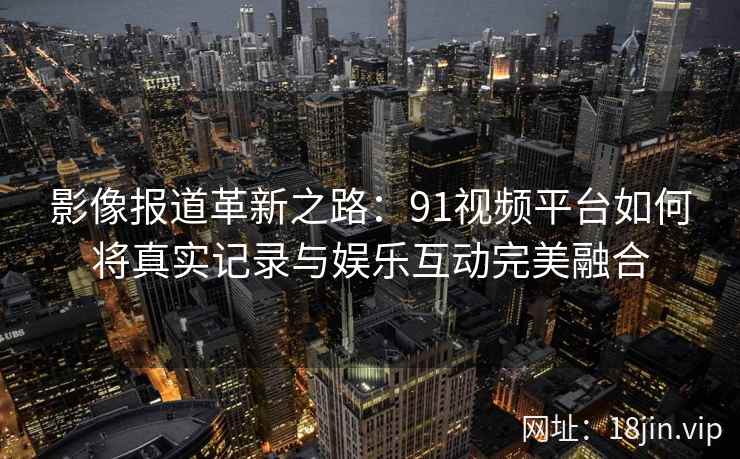 影像报道革新之路：91视频平台如何将真实记录与娱乐互动完美融合