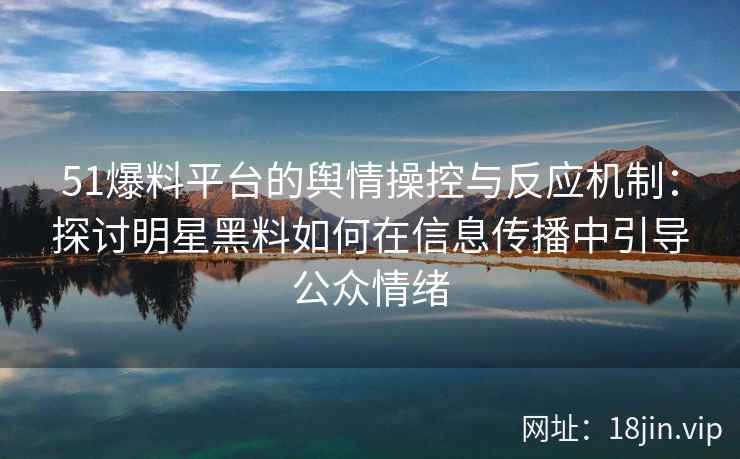 51爆料平台的舆情操控与反应机制：探讨明星黑料如何在信息传播中引导公众情绪