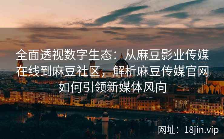 全面透视数字生态：从麻豆影业传媒在线到麻豆社区，解析麻豆传媒官网如何引领新媒体风向