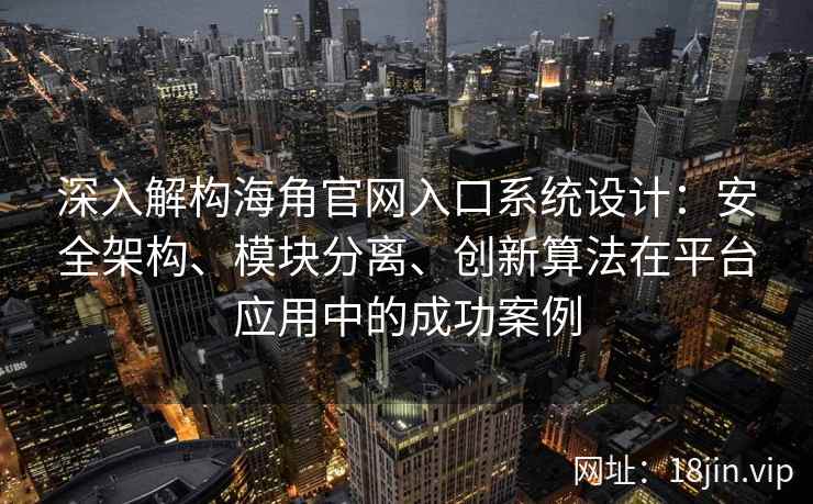 深入解构海角官网入口系统设计：安全架构、模块分离、创新算法在平台应用中的成功案例