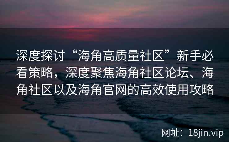 深度探讨“海角高质量社区”新手必看策略，深度聚焦海角社区论坛、海角社区以及海角官网的高效使用攻略