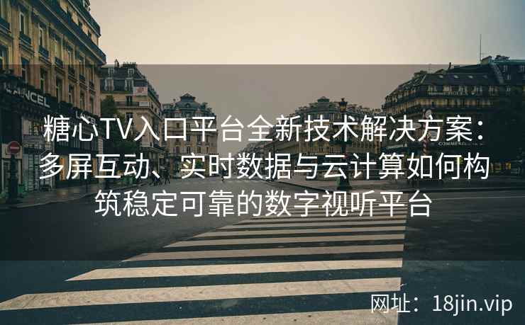 糖心TV入口平台全新技术解决方案：多屏互动、实时数据与云计算如何构筑稳定可靠的数字视听平台
