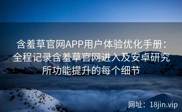 含羞草官网APP用户体验优化手册:全程记录含羞草官网进入及安卓研究所功能提升的每个细节