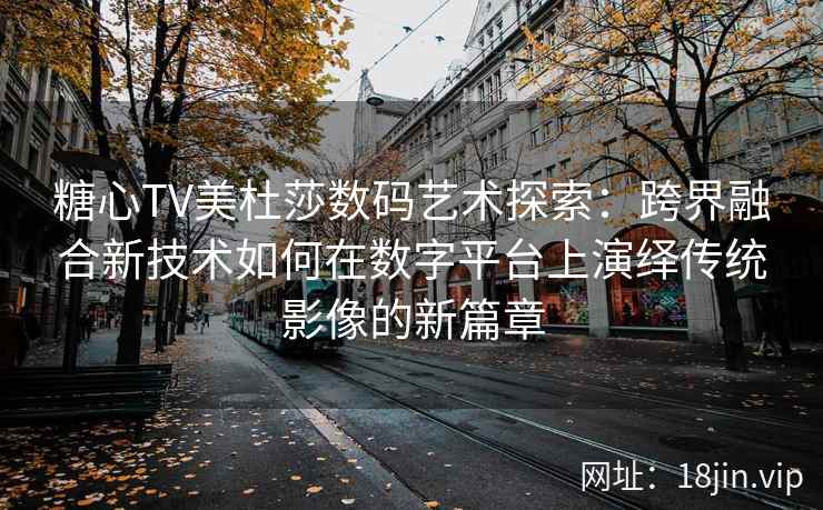 糖心TV美杜莎数码艺术探索:跨界融合新技术如何在数字平台上演绎传统影像的新篇章