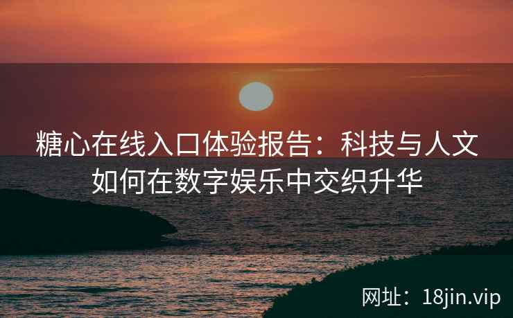 糖心在线入口体验报告:科技与人文如何在数字娱乐中交织升华