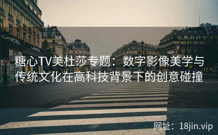 糖心TV美杜莎专题:数字影像美学与传统文化在高科技背景下的创意碰撞
