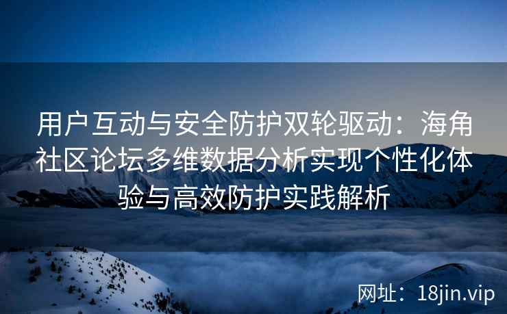 用户互动与安全防护双轮驱动：海角社区论坛多维数据分析实现个性化体验与高效防护实践解析