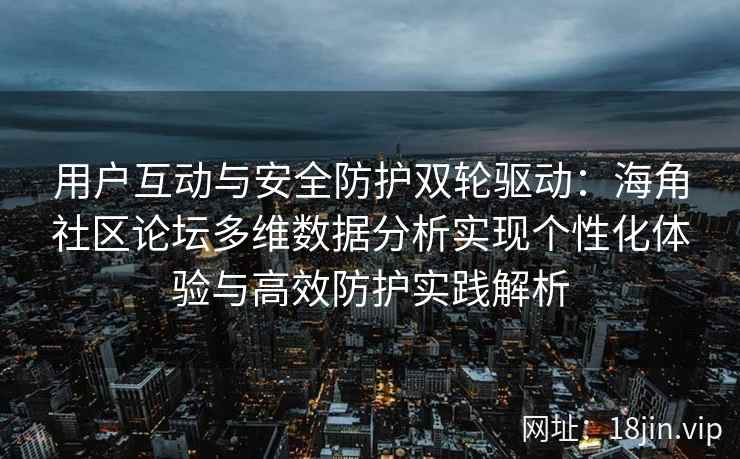 用户互动与安全防护双轮驱动:海角社区论坛多维数据分析实现个性化体验与高效防护实践解析
