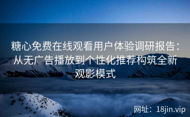 糖心免费在线观看用户体验调研报告:从无广告播放到个性化推荐构筑全新观影模式