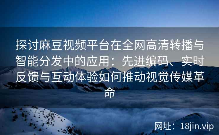 探讨麻豆视频平台在全网高清转播与智能分发中的应用:先进编码、实时反馈与互动体验如何推动视觉传媒革命