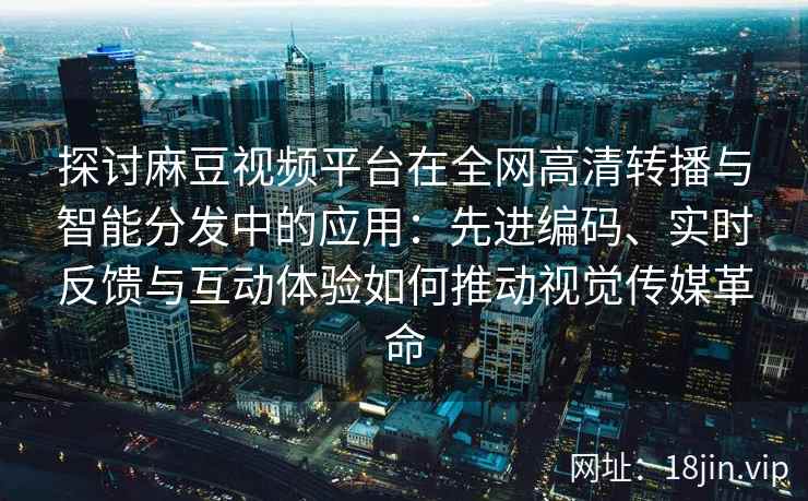 探讨麻豆视频平台在全网高清转播与智能分发中的应用：先进编码、实时反馈与互动体验如何推动视觉传媒革命
