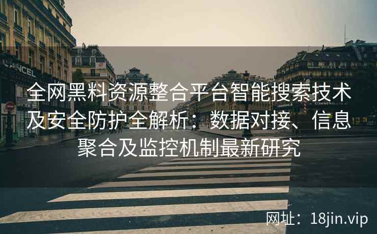 全网黑料资源整合平台智能搜索技术及安全防护全解析：数据对接、信息聚合及监控机制最新研究