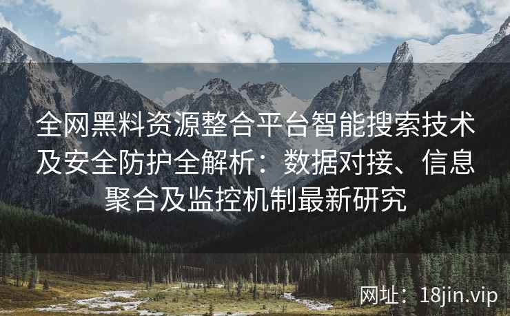 全网黑料资源整合平台智能搜索技术及安全防护全解析:数据对接、信息聚合及监控机制最新研究