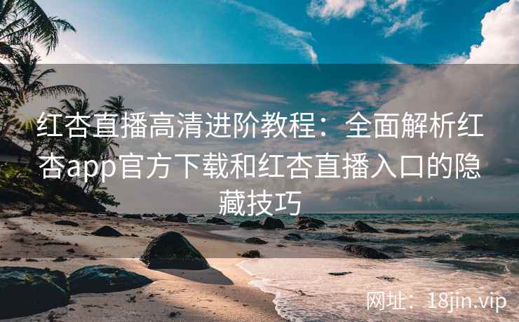 红杏直播高清进阶教程：全面解析红杏app官方下载和红杏直播入口的隐藏技巧